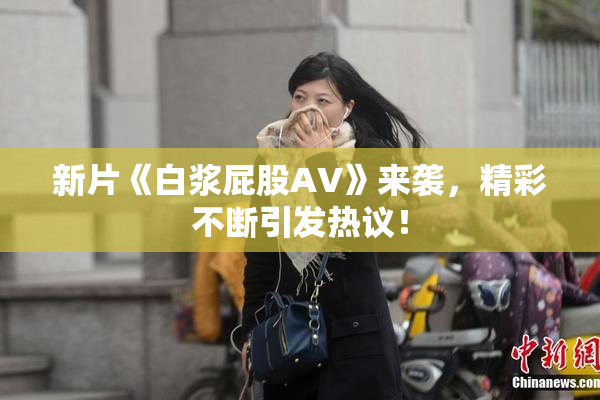 新片《白浆屁股AV》来袭，精彩不断引发热议！