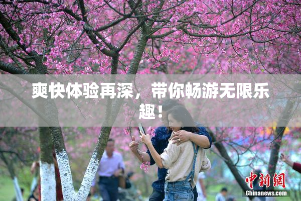 爽快体验再深，带你畅游无限乐趣！