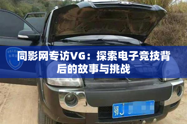 同影网专访VG：探索电子竞技背后的故事与挑战