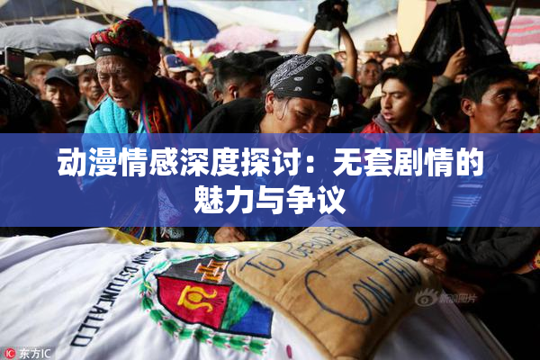 动漫情感深度探讨：无套剧情的魅力与争议