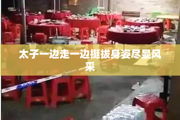 太子一边走一边挺拔身姿尽显风采