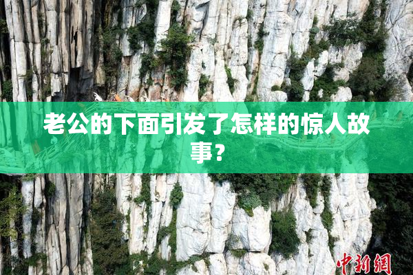 老公的下面引发了怎样的惊人故事？