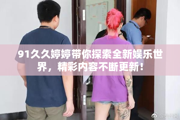 91久久婷婷带你探索全新娱乐世界，精彩内容不断更新！
