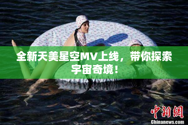 全新天美星空MV上线，带你探索宇宙奇境！