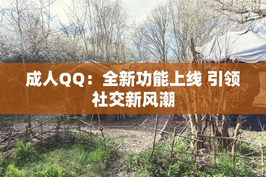 成人QQ：全新功能上线 引领社交新风潮
