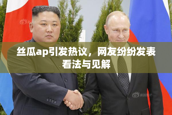 丝瓜ap引发热议，网友纷纷发表看法与见解