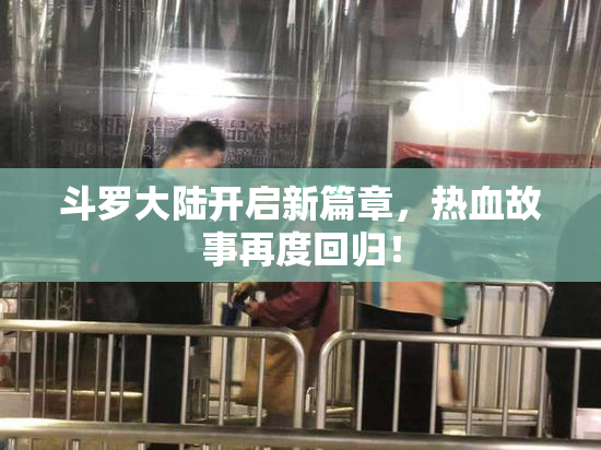 斗罗大陆开启新篇章，热血故事再度回归！