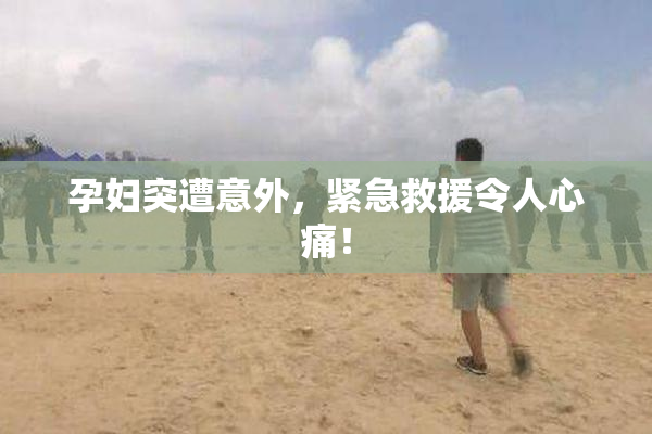 孕妇突遭意外，紧急救援令人心痛！