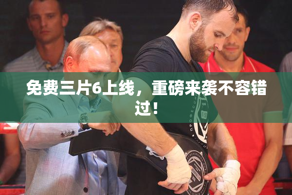 免费三片6上线，重磅来袭不容错过！