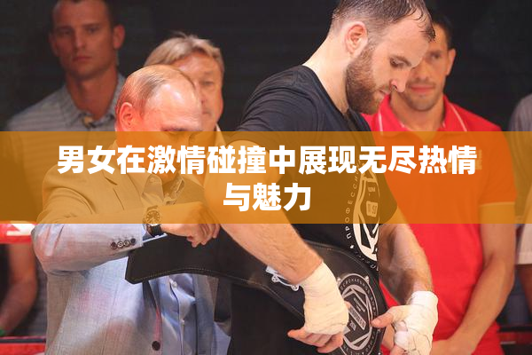 男女在激情碰撞中展现无尽热情与魅力