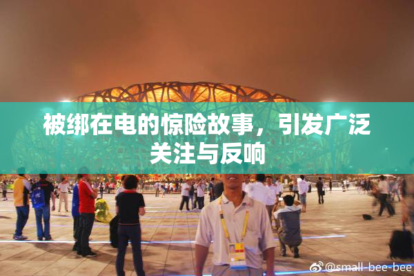 被绑在电的惊险故事，引发广泛关注与反响