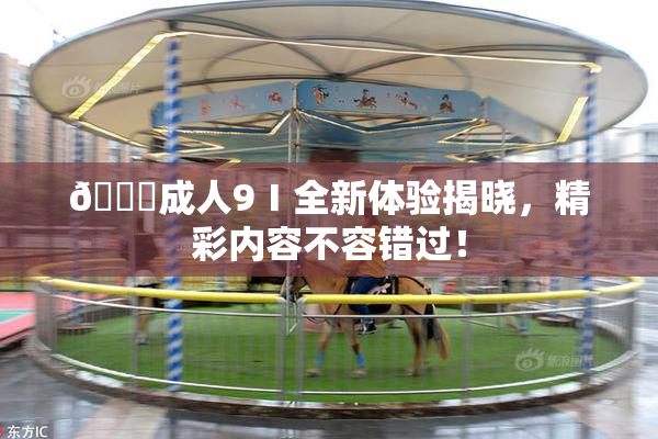 🔞成人9Ⅰ全新体验揭晓，精彩内容不容错过！
