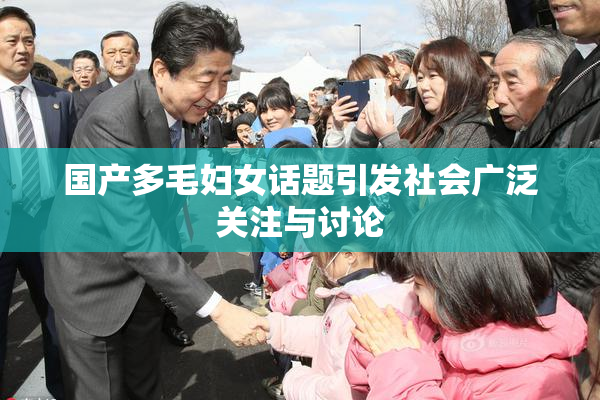 国产多毛妇女话题引发社会广泛关注与讨论