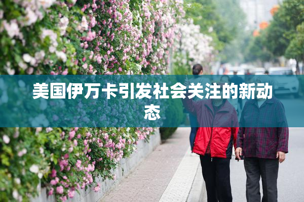 美国伊万卡引发社会关注的新动态