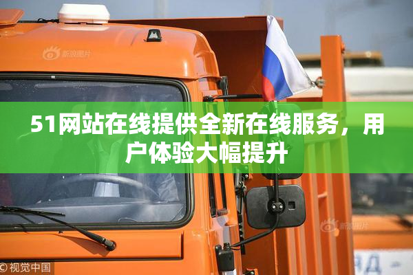 51网站在线提供全新在线服务，用户体验大幅提升