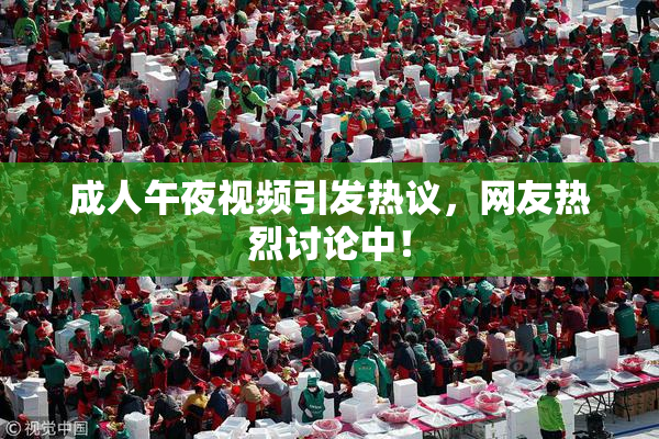 成人午夜视频引发热议，网友热烈讨论中！