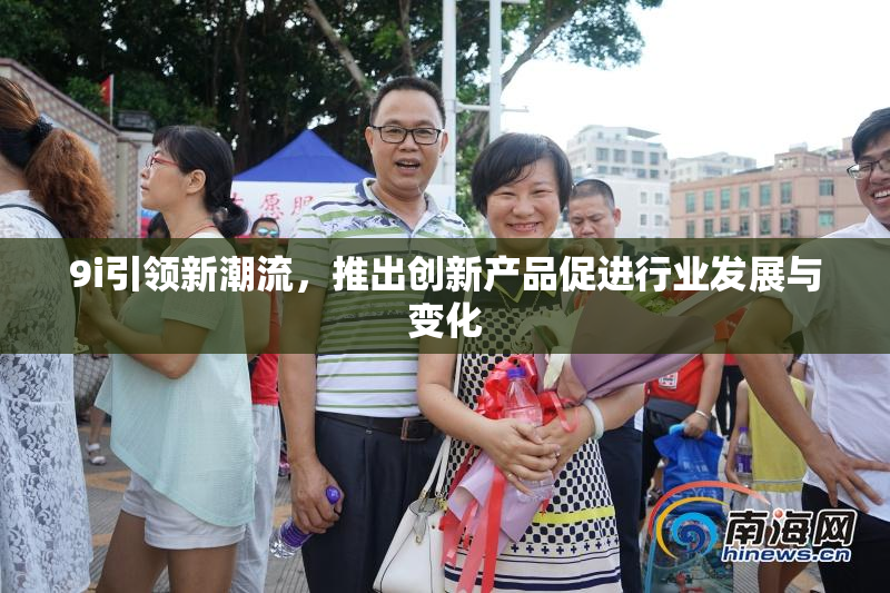 9i引领新潮流，推出创新产品促进行业发展与变化