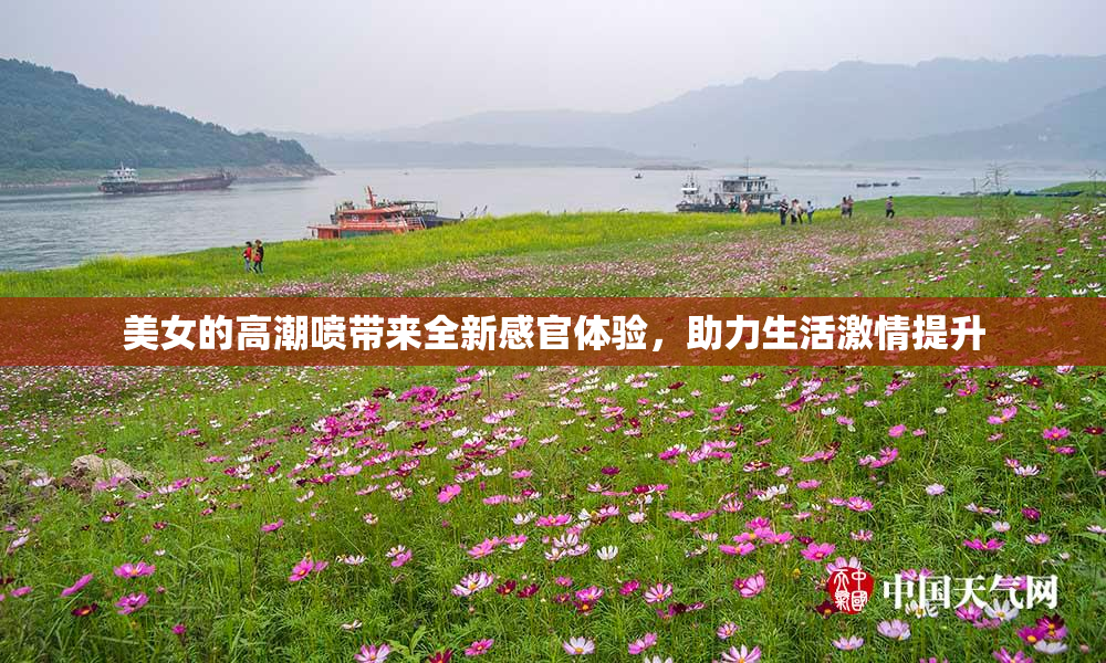 美女的高潮喷带来全新感官体验，助力生活激情提升
