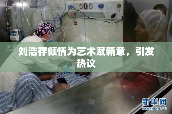 刘浩存倾情为艺术赋新意，引发热议
