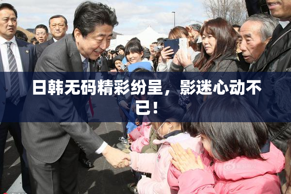 日韩无码精彩纷呈，影迷心动不已！
