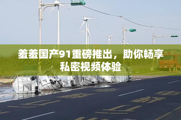 羞羞国产91重磅推出，助你畅享私密视频体验