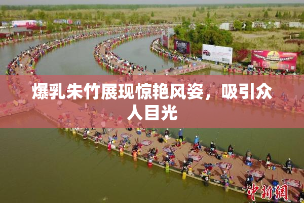 爆乳朱竹展现惊艳风姿，吸引众人目光