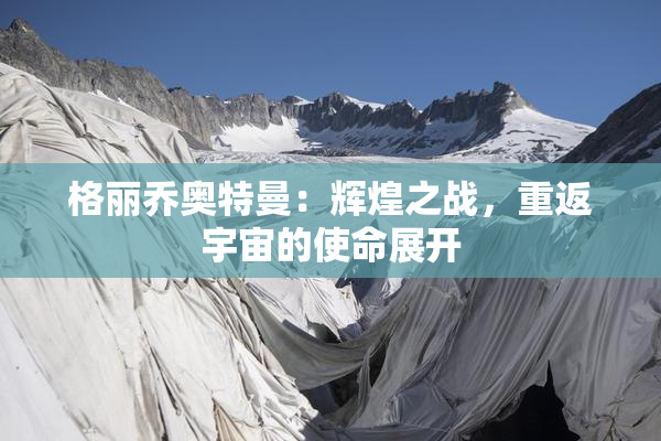格丽乔奥特曼：辉煌之战，重返宇宙的使命展开