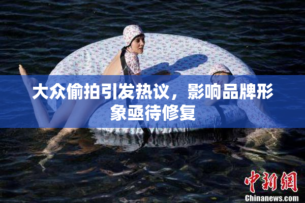 大众偷拍引发热议，影响品牌形象亟待修复