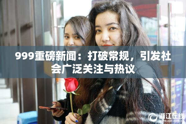 999重磅新闻：打破常规，引发社会广泛关注与热议
