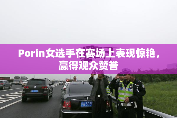 Porin女选手在赛场上表现惊艳，赢得观众赞誉