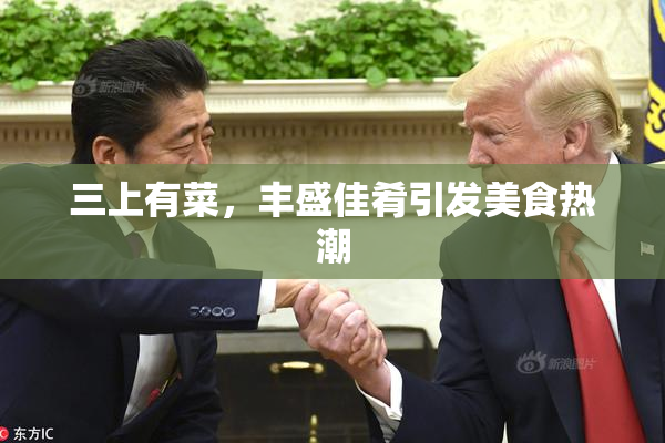 三上有菜，丰盛佳肴引发美食热潮
