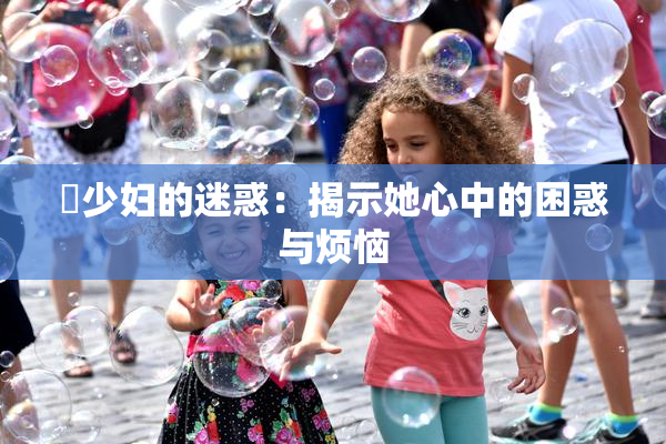 巜少妇的迷惑：揭示她心中的困惑与烦恼