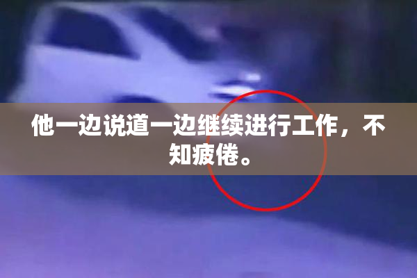 他一边说道一边继续进行工作，不知疲倦。