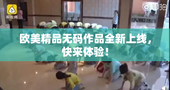 欧美精品无码作品全新上线，快来体验！