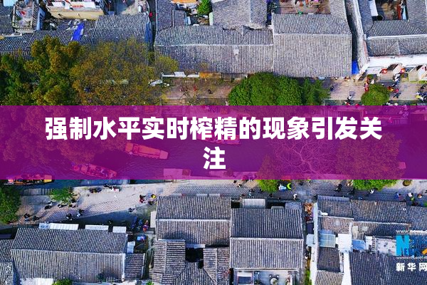 强制水平实时榨精的现象引发关注
