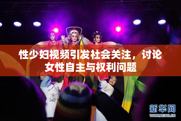 性少妇视频引发社会关注，讨论女性自主与权利问题