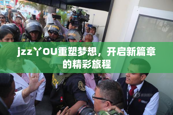 jzz丫OU重塑梦想，开启新篇章的精彩旅程