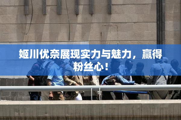 姬川优奈展现实力与魅力，赢得粉丝心！