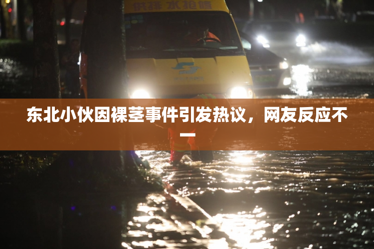 东北小伙因裸茎事件引发热议，网友反应不一
