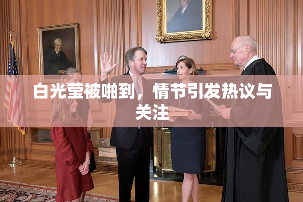 白光莹被啪到，情节引发热议与关注
