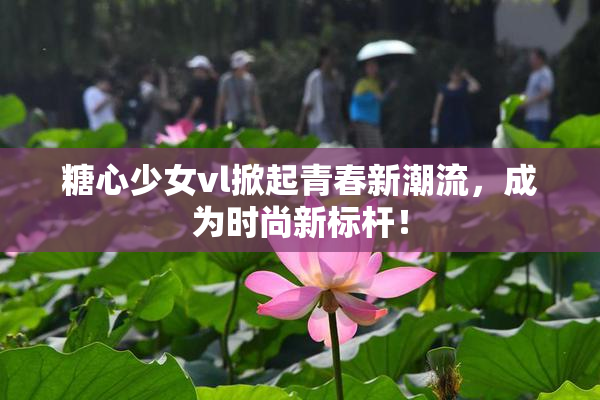 糖心少女vl掀起青春新潮流，成为时尚新标杆！