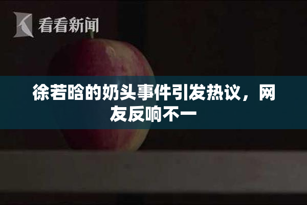 徐若晗的奶头事件引发热议，网友反响不一
