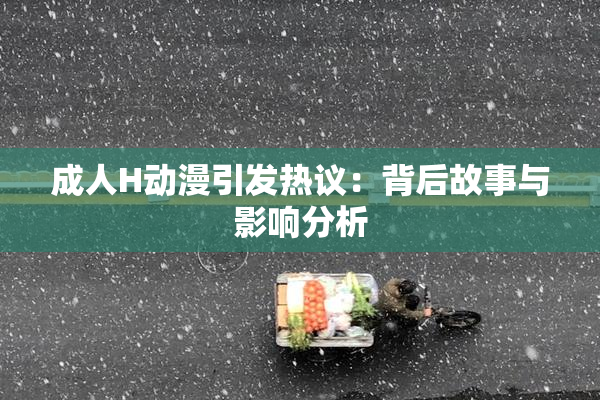成人H动漫引发热议：背后故事与影响分析