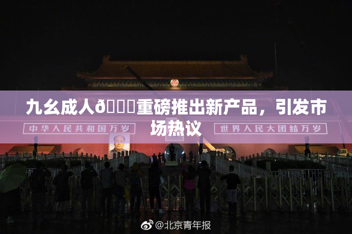九幺成人🔞重磅推出新产品，引发市场热议