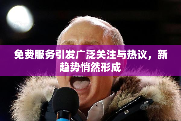 免费服务引发广泛关注与热议，新趋势悄然形成
