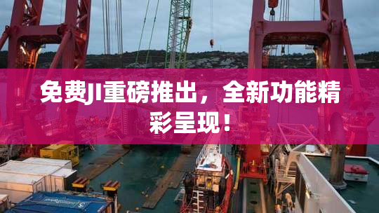 免费JI重磅推出，全新功能精彩呈现！