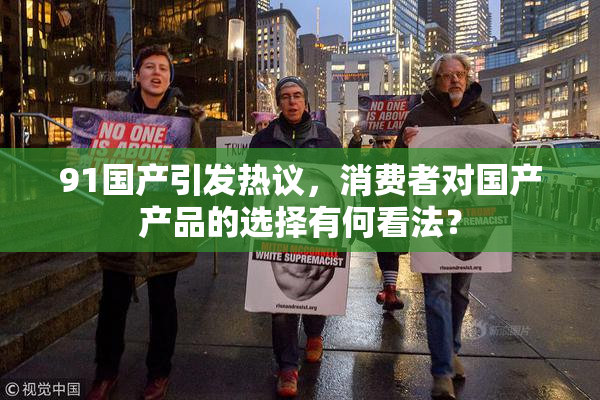 91国产引发热议，消费者对国产产品的选择有何看法？
