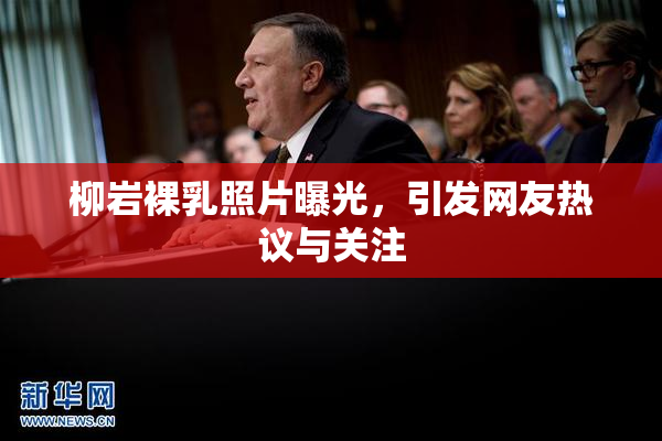 柳岩裸乳照片曝光，引发网友热议与关注