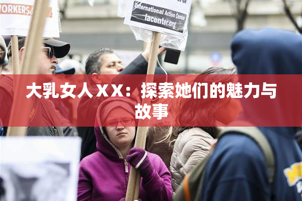 大乳女人ⅩX：探索她们的魅力与故事