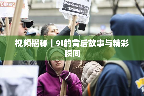 视频揭秘丨9l的背后故事与精彩瞬间